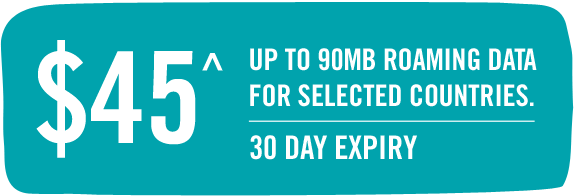 $45^ - Up to 90MB ROAMING DATA FOR SELECTED COUNTRIES. - 30 DAY EXPIRY